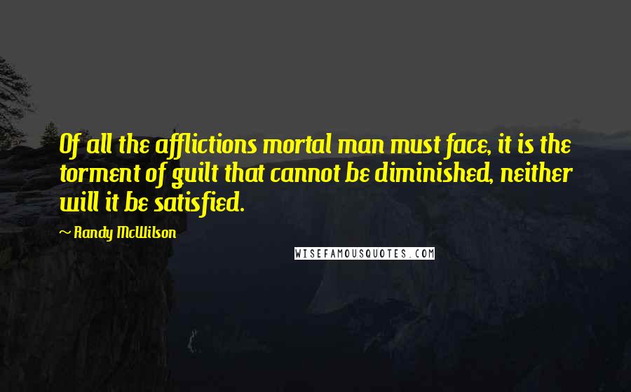 Randy McWilson Quotes: Of all the afflictions mortal man must face, it is the torment of guilt that cannot be diminished, neither will it be satisfied.