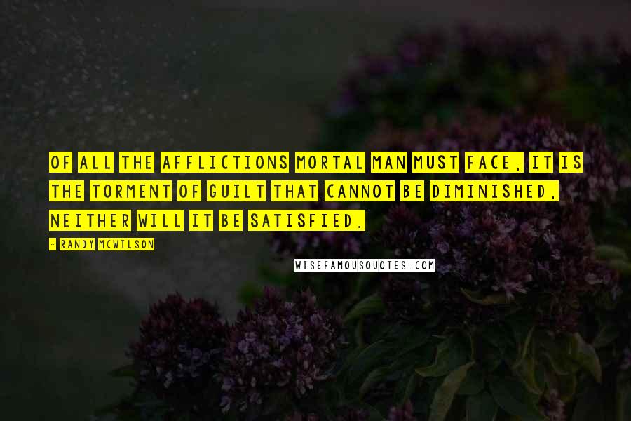 Randy McWilson Quotes: Of all the afflictions mortal man must face, it is the torment of guilt that cannot be diminished, neither will it be satisfied.