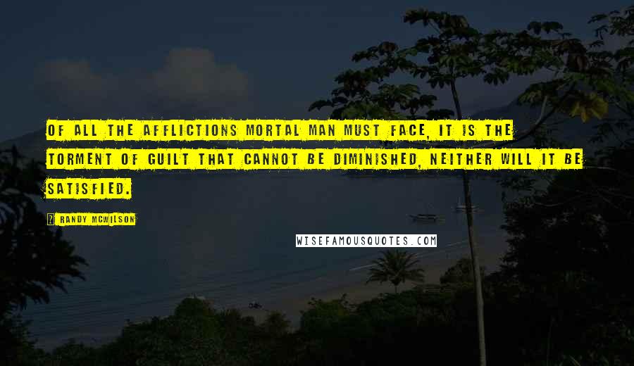 Randy McWilson Quotes: Of all the afflictions mortal man must face, it is the torment of guilt that cannot be diminished, neither will it be satisfied.