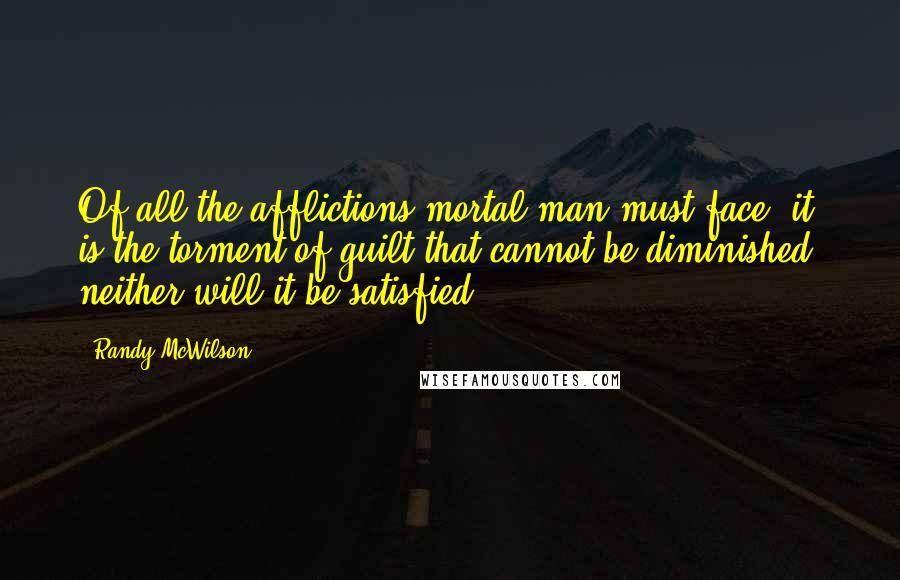 Randy McWilson Quotes: Of all the afflictions mortal man must face, it is the torment of guilt that cannot be diminished, neither will it be satisfied.
