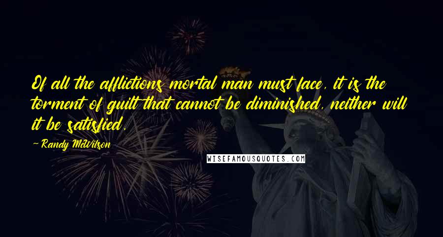 Randy McWilson Quotes: Of all the afflictions mortal man must face, it is the torment of guilt that cannot be diminished, neither will it be satisfied.