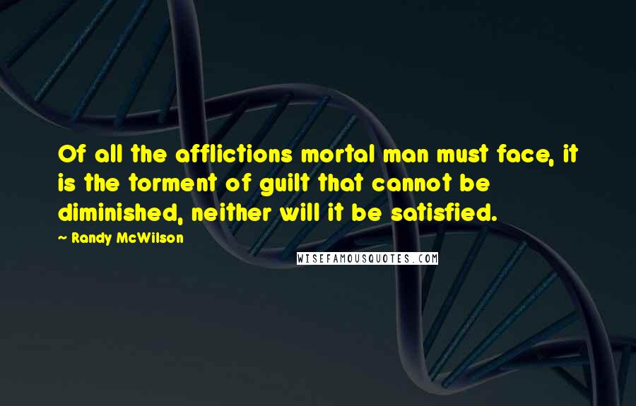 Randy McWilson Quotes: Of all the afflictions mortal man must face, it is the torment of guilt that cannot be diminished, neither will it be satisfied.