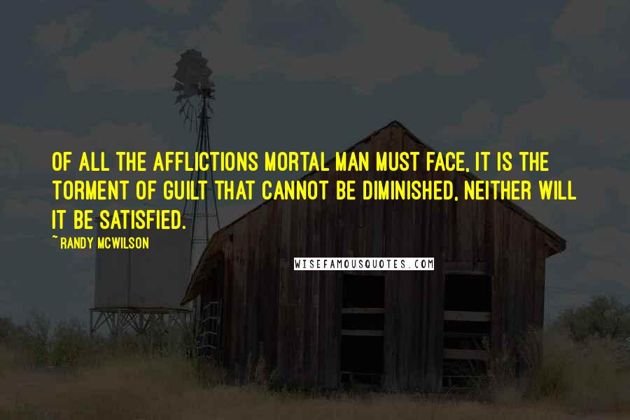 Randy McWilson Quotes: Of all the afflictions mortal man must face, it is the torment of guilt that cannot be diminished, neither will it be satisfied.