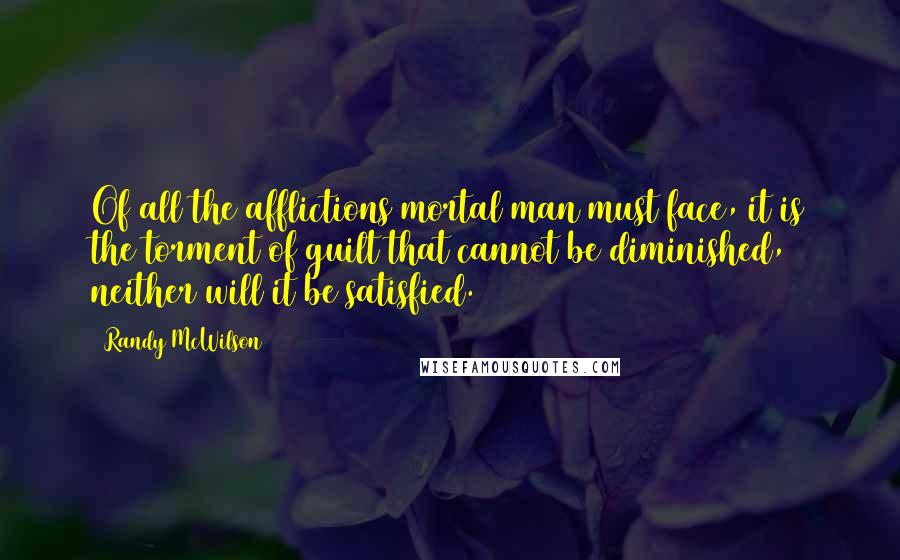 Randy McWilson Quotes: Of all the afflictions mortal man must face, it is the torment of guilt that cannot be diminished, neither will it be satisfied.
