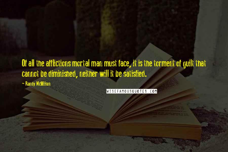 Randy McWilson Quotes: Of all the afflictions mortal man must face, it is the torment of guilt that cannot be diminished, neither will it be satisfied.