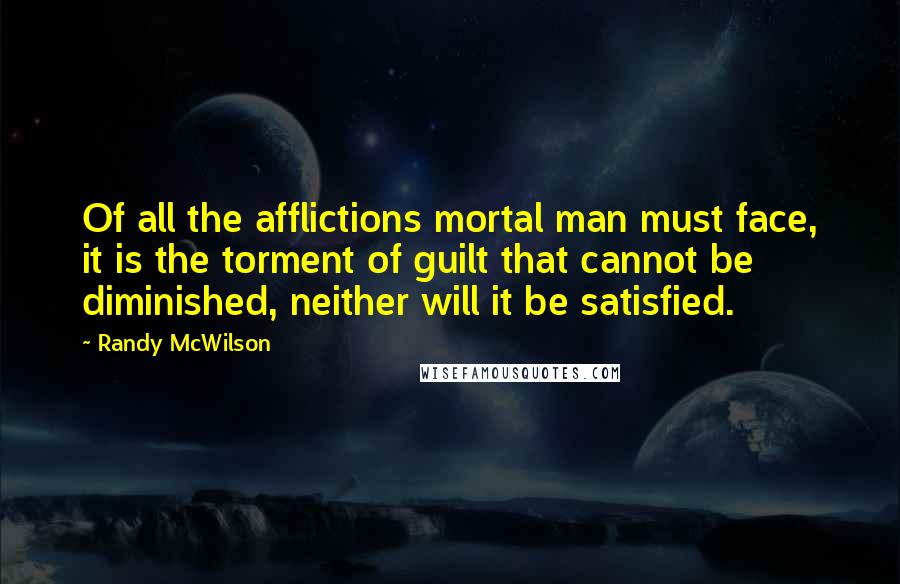 Randy McWilson Quotes: Of all the afflictions mortal man must face, it is the torment of guilt that cannot be diminished, neither will it be satisfied.
