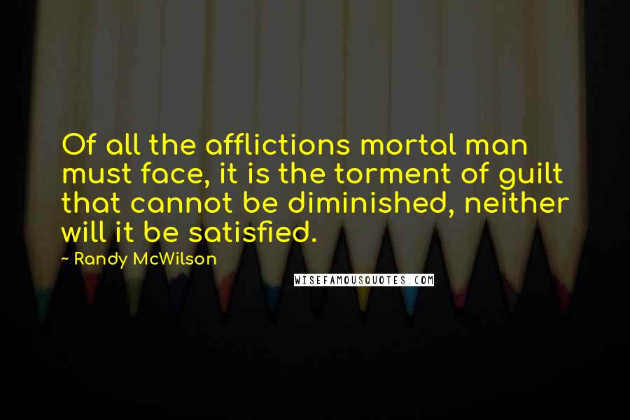 Randy McWilson Quotes: Of all the afflictions mortal man must face, it is the torment of guilt that cannot be diminished, neither will it be satisfied.