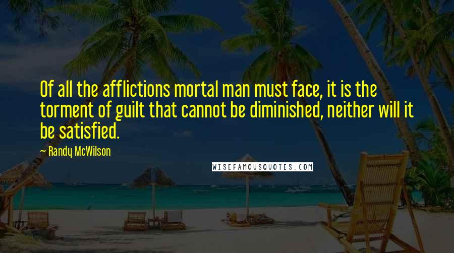 Randy McWilson Quotes: Of all the afflictions mortal man must face, it is the torment of guilt that cannot be diminished, neither will it be satisfied.