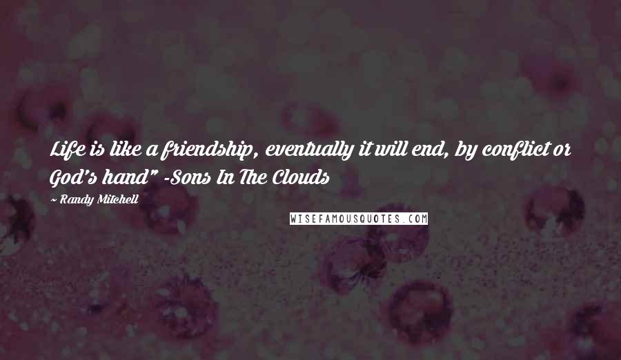 Randy Mitchell Quotes: Life is like a friendship, eventually it will end, by conflict or God's hand" -Sons In The Clouds