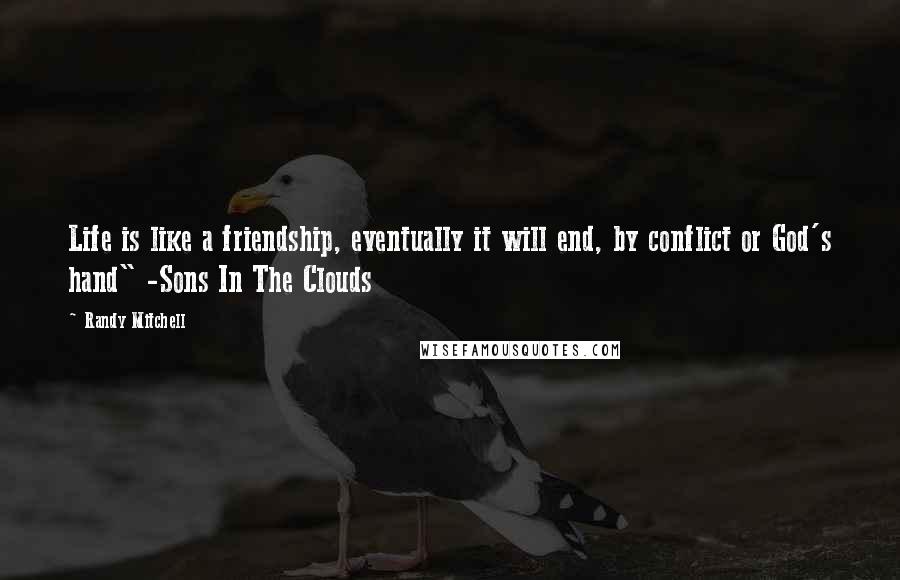 Randy Mitchell Quotes: Life is like a friendship, eventually it will end, by conflict or God's hand" -Sons In The Clouds