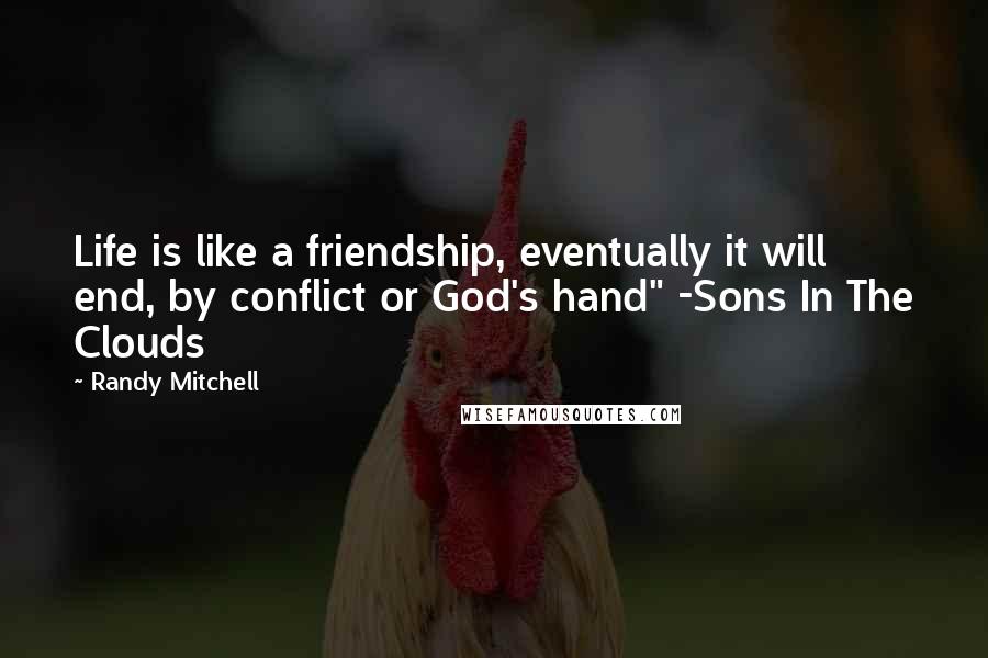 Randy Mitchell Quotes: Life is like a friendship, eventually it will end, by conflict or God's hand" -Sons In The Clouds