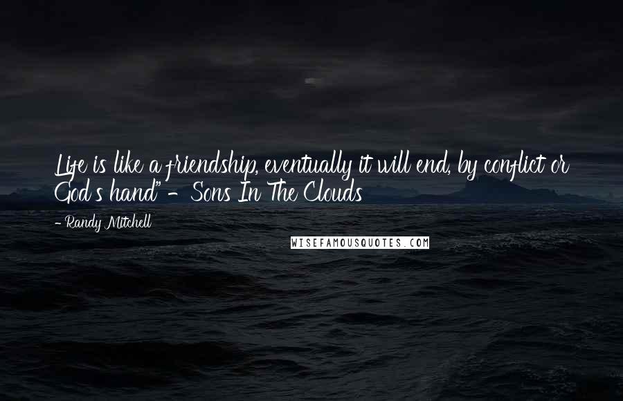 Randy Mitchell Quotes: Life is like a friendship, eventually it will end, by conflict or God's hand" -Sons In The Clouds