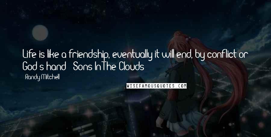 Randy Mitchell Quotes: Life is like a friendship, eventually it will end, by conflict or God's hand" -Sons In The Clouds