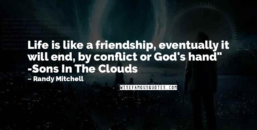 Randy Mitchell Quotes: Life is like a friendship, eventually it will end, by conflict or God's hand" -Sons In The Clouds