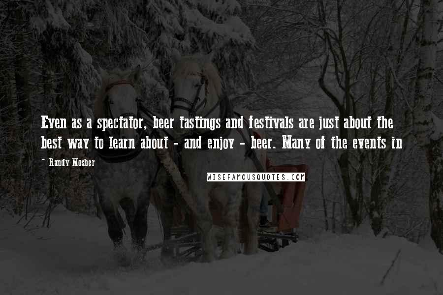 Randy Mosher Quotes: Even as a spectator, beer tastings and festivals are just about the best way to learn about - and enjoy - beer. Many of the events in