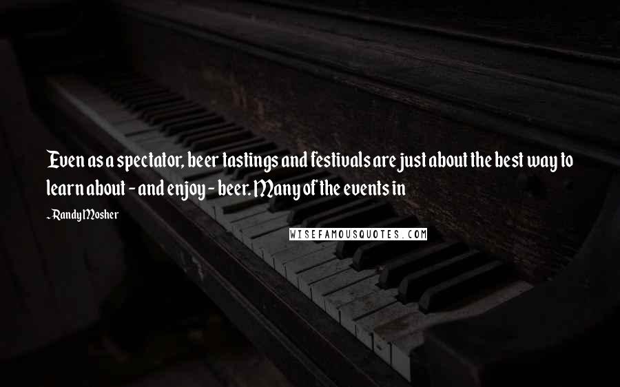 Randy Mosher Quotes: Even as a spectator, beer tastings and festivals are just about the best way to learn about - and enjoy - beer. Many of the events in