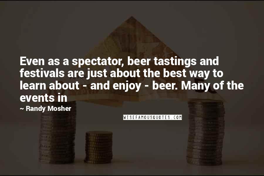 Randy Mosher Quotes: Even as a spectator, beer tastings and festivals are just about the best way to learn about - and enjoy - beer. Many of the events in