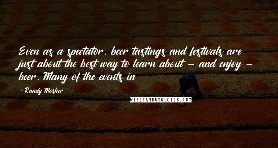 Randy Mosher Quotes: Even as a spectator, beer tastings and festivals are just about the best way to learn about - and enjoy - beer. Many of the events in