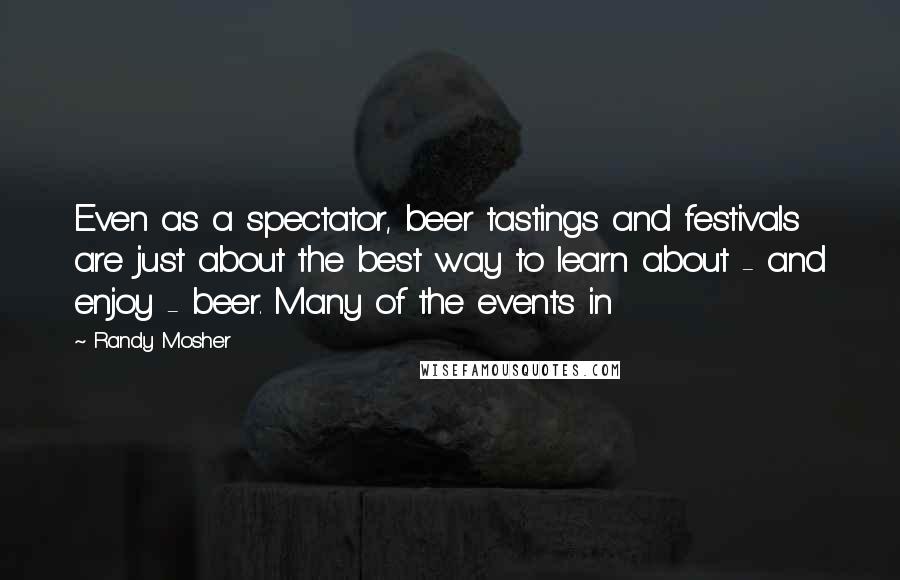 Randy Mosher Quotes: Even as a spectator, beer tastings and festivals are just about the best way to learn about - and enjoy - beer. Many of the events in