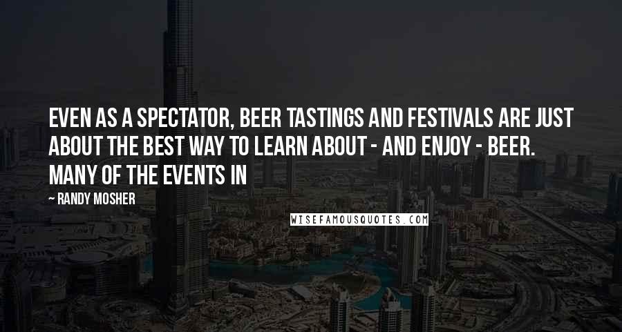 Randy Mosher Quotes: Even as a spectator, beer tastings and festivals are just about the best way to learn about - and enjoy - beer. Many of the events in