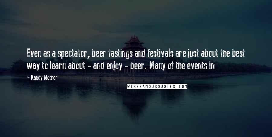 Randy Mosher Quotes: Even as a spectator, beer tastings and festivals are just about the best way to learn about - and enjoy - beer. Many of the events in