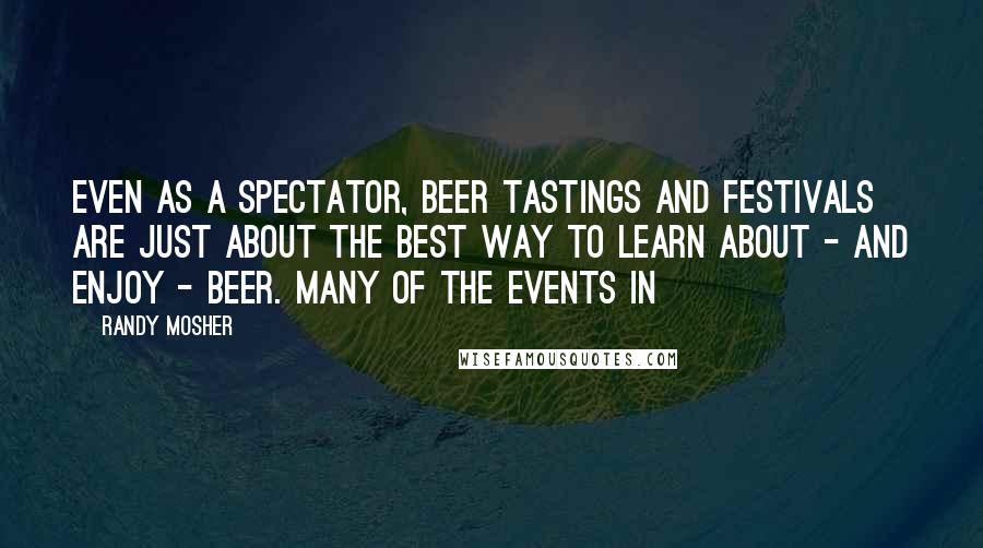 Randy Mosher Quotes: Even as a spectator, beer tastings and festivals are just about the best way to learn about - and enjoy - beer. Many of the events in