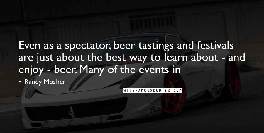 Randy Mosher Quotes: Even as a spectator, beer tastings and festivals are just about the best way to learn about - and enjoy - beer. Many of the events in