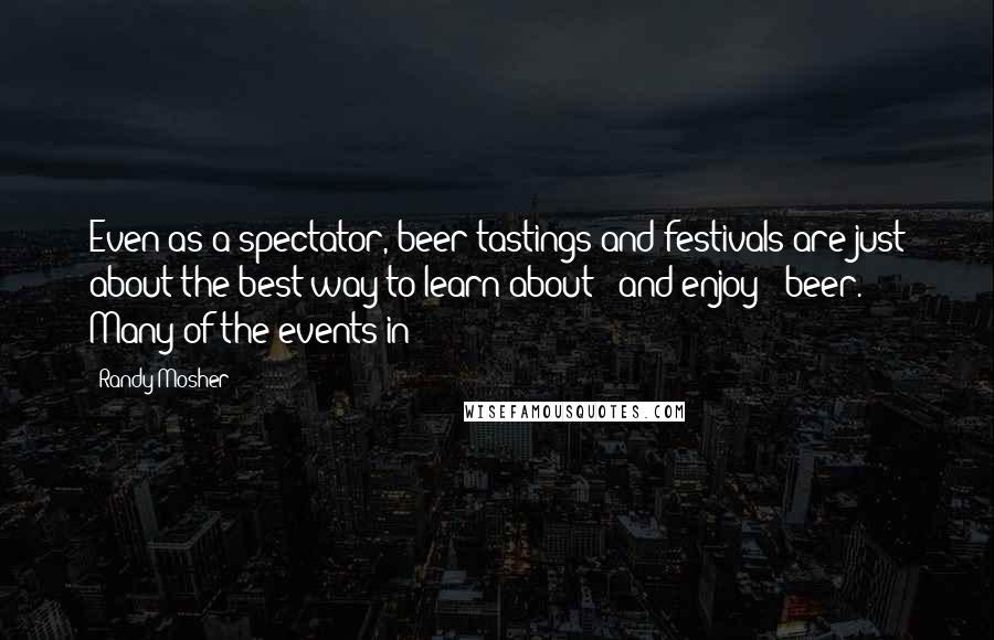 Randy Mosher Quotes: Even as a spectator, beer tastings and festivals are just about the best way to learn about - and enjoy - beer. Many of the events in