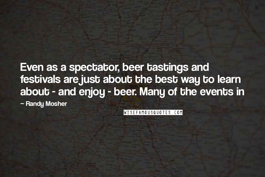 Randy Mosher Quotes: Even as a spectator, beer tastings and festivals are just about the best way to learn about - and enjoy - beer. Many of the events in