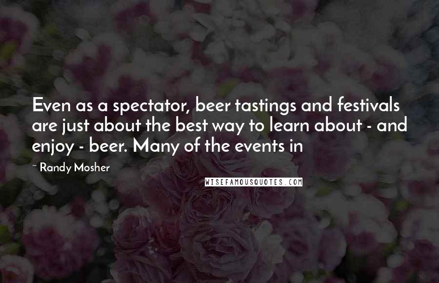 Randy Mosher Quotes: Even as a spectator, beer tastings and festivals are just about the best way to learn about - and enjoy - beer. Many of the events in