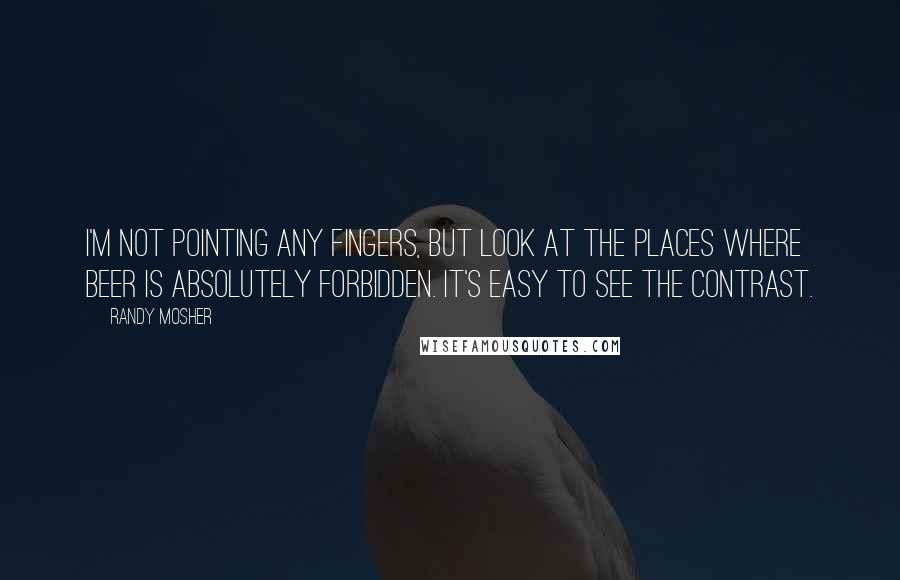 Randy Mosher Quotes: I'm not pointing any fingers, but look at the places where beer is absolutely forbidden. It's easy to see the contrast.