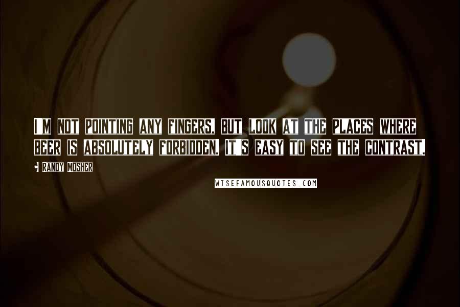 Randy Mosher Quotes: I'm not pointing any fingers, but look at the places where beer is absolutely forbidden. It's easy to see the contrast.