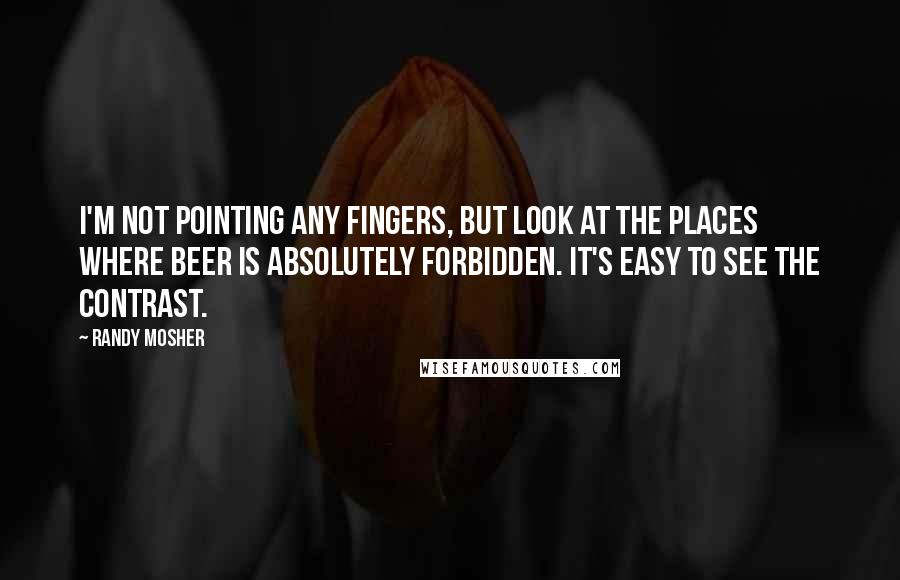 Randy Mosher Quotes: I'm not pointing any fingers, but look at the places where beer is absolutely forbidden. It's easy to see the contrast.