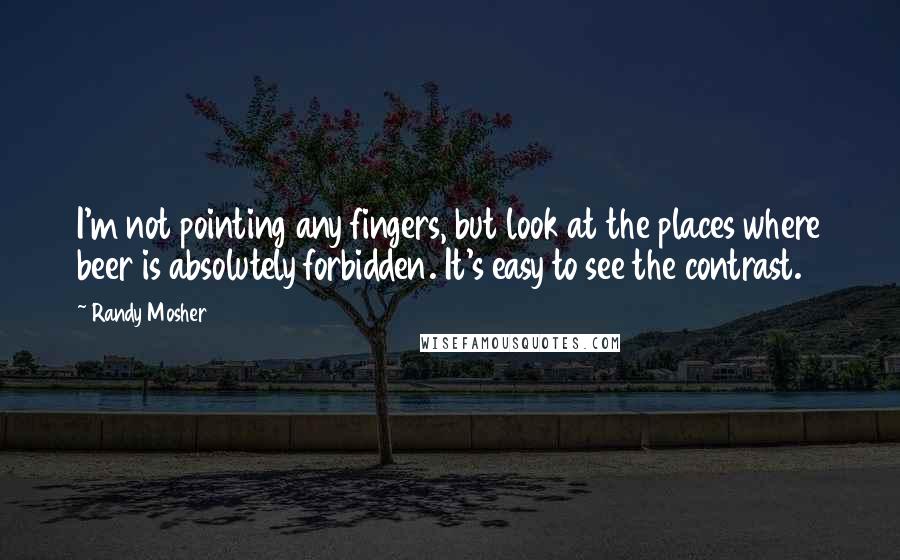 Randy Mosher Quotes: I'm not pointing any fingers, but look at the places where beer is absolutely forbidden. It's easy to see the contrast.