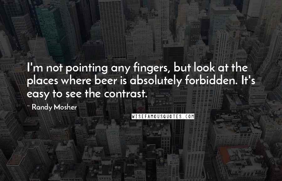 Randy Mosher Quotes: I'm not pointing any fingers, but look at the places where beer is absolutely forbidden. It's easy to see the contrast.