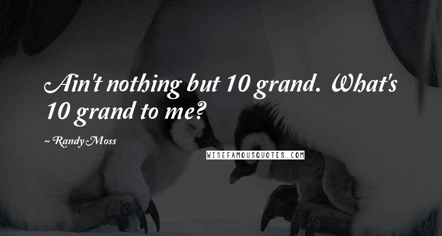 Randy Moss Quotes: Ain't nothing but 10 grand. What's 10 grand to me?