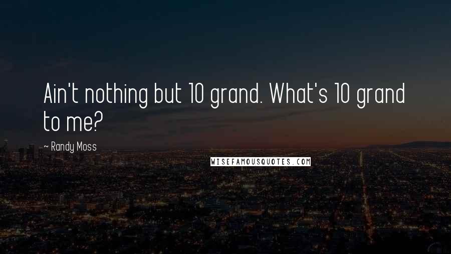 Randy Moss Quotes: Ain't nothing but 10 grand. What's 10 grand to me?