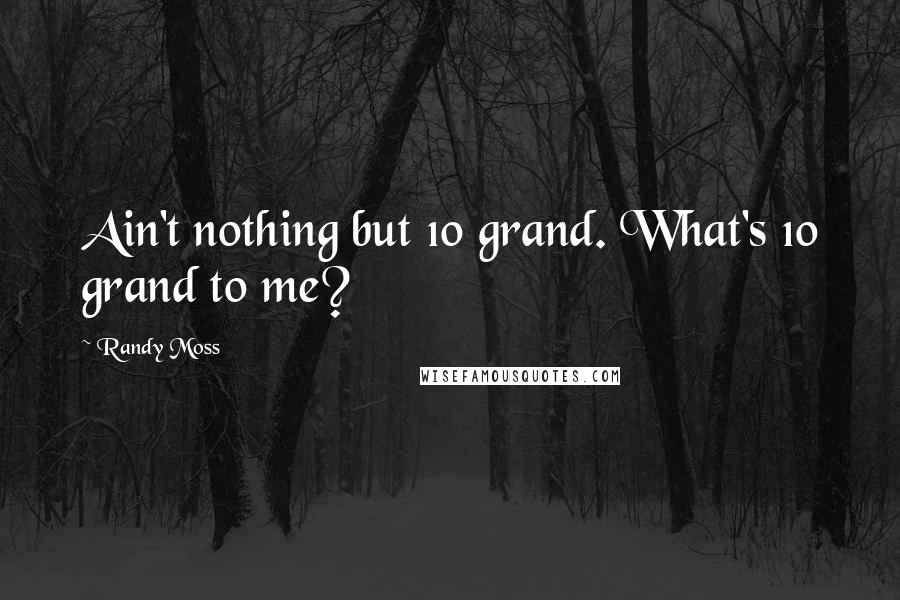 Randy Moss Quotes: Ain't nothing but 10 grand. What's 10 grand to me?