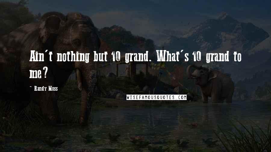 Randy Moss Quotes: Ain't nothing but 10 grand. What's 10 grand to me?