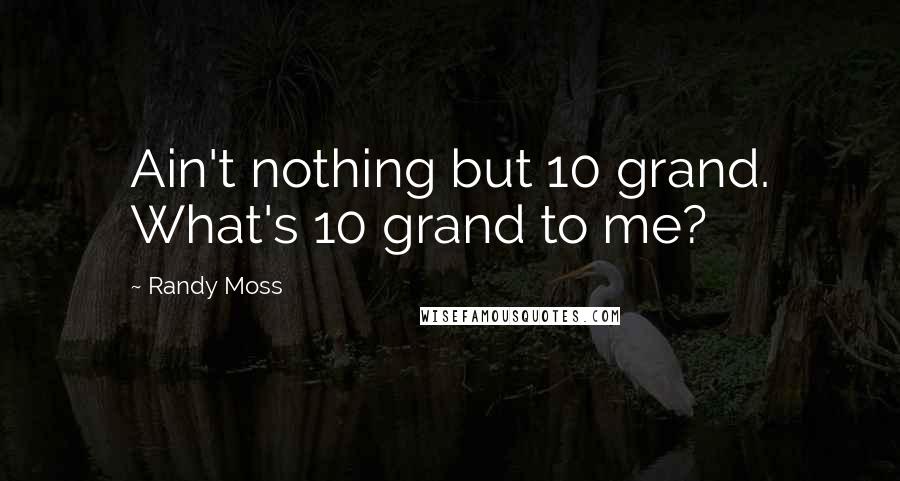 Randy Moss Quotes: Ain't nothing but 10 grand. What's 10 grand to me?