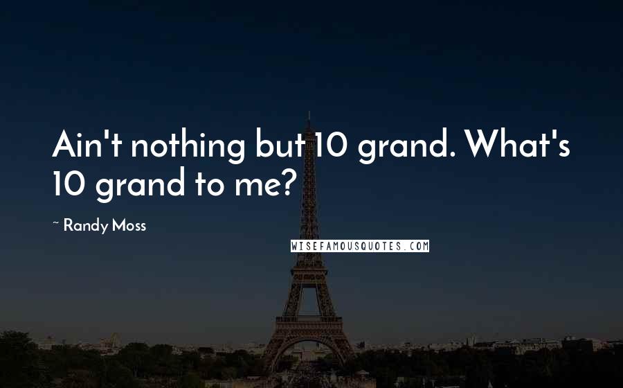 Randy Moss Quotes: Ain't nothing but 10 grand. What's 10 grand to me?