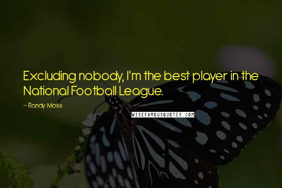 Randy Moss Quotes: Excluding nobody, I'm the best player in the National Football League.