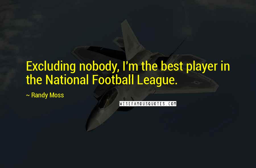 Randy Moss Quotes: Excluding nobody, I'm the best player in the National Football League.