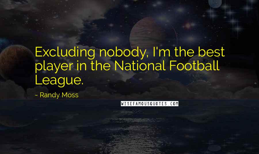 Randy Moss Quotes: Excluding nobody, I'm the best player in the National Football League.