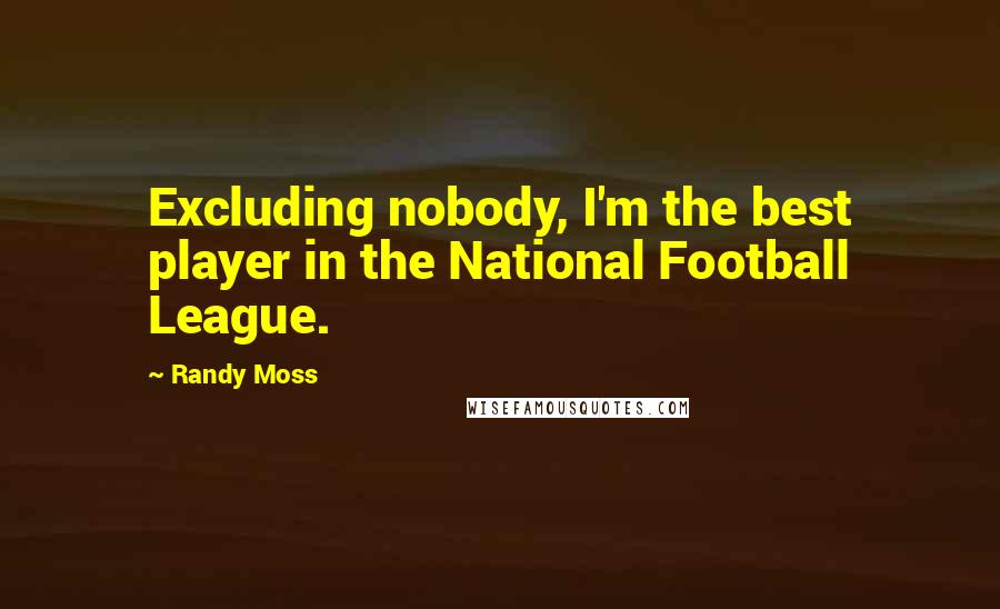 Randy Moss Quotes: Excluding nobody, I'm the best player in the National Football League.