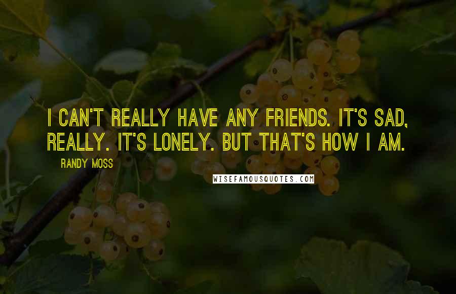 Randy Moss Quotes: I can't really have any friends. It's sad, really. It's lonely. But that's how I am.