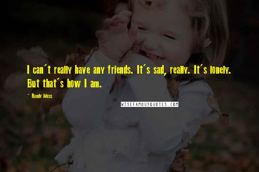 Randy Moss Quotes: I can't really have any friends. It's sad, really. It's lonely. But that's how I am.