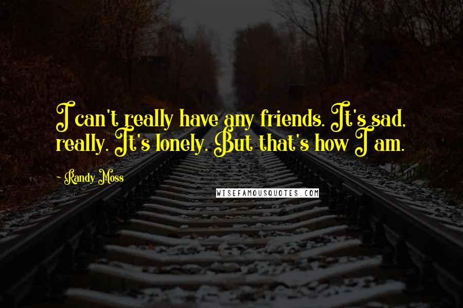 Randy Moss Quotes: I can't really have any friends. It's sad, really. It's lonely. But that's how I am.