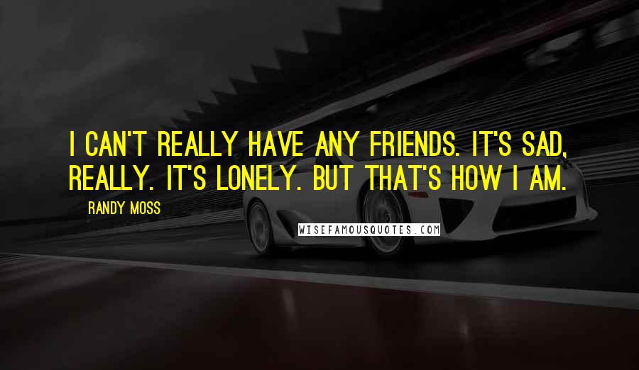 Randy Moss Quotes: I can't really have any friends. It's sad, really. It's lonely. But that's how I am.