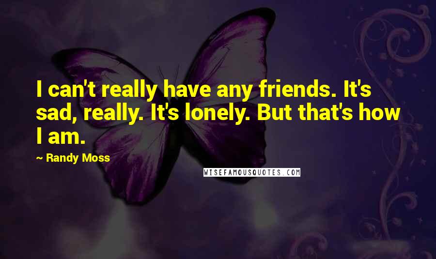 Randy Moss Quotes: I can't really have any friends. It's sad, really. It's lonely. But that's how I am.